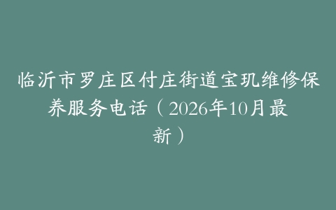 临沂市罗庄区付庄街道宝玑维修保养服务电话（2026年10月最新）