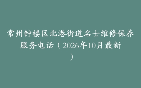 常州钟楼区北港街道名士维修保养服务电话（2026年10月最新）