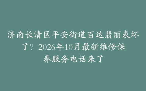 济南长清区平安街道百达翡丽表坏了？2026年10月最新维修保养服务电话来了