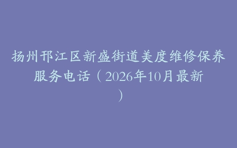 扬州邗江区新盛街道美度维修保养服务电话（2026年10月最新）