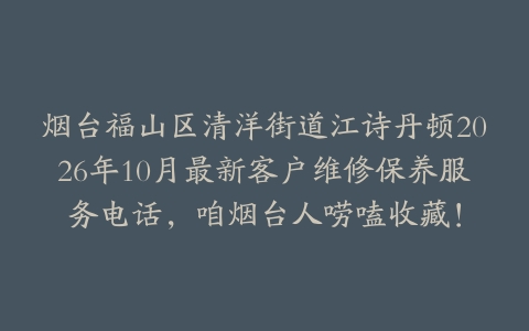 烟台福山区清洋街道江诗丹顿2026年10月最新客户维修保养服务电话，咱烟台人唠嗑收藏！