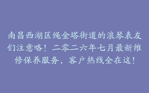 南昌西湖区绳金塔街道的浪琴表友们注意咯！二零二六年七月最新维修保养服务，客户热线全在这！