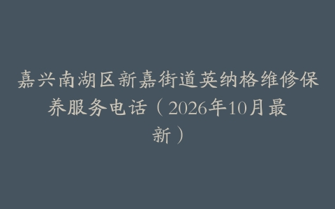 嘉兴南湖区新嘉街道英纳格维修保养服务电话（2026年10月最新）