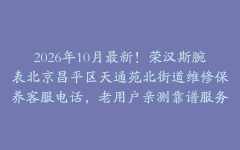 2026年10月最新！荣汉斯腕表北京昌平区天通苑北街道维修保养客服电话，老用户亲测靠谱服务