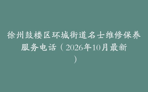 徐州鼓楼区环城街道名士维修保养服务电话（2026年10月最新）