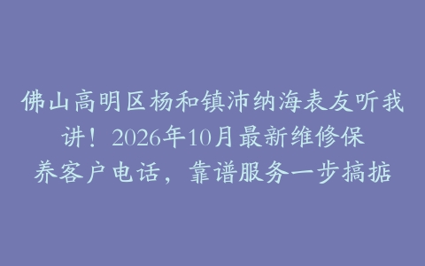 佛山高明区杨和镇沛纳海表友听我讲！2026年10月最新维修保养客户电话，靠谱服务一步搞掂