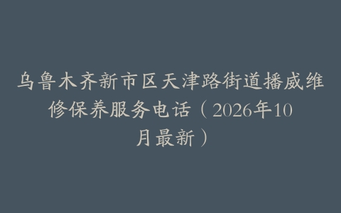乌鲁木齐新市区天津路街道播威维修保养服务电话（2026年10月最新）
