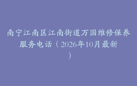 南宁江南区江南街道万国维修保养服务电话（2026年10月最新）