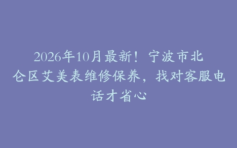 2026年10月最新！宁波市北仑区艾美表维修保养，找对客服电话才省心