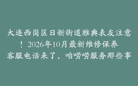 大连西岗区日新街道雅典表友注意！2026年10月最新维修保养客服电话来了，咱唠唠服务那些事