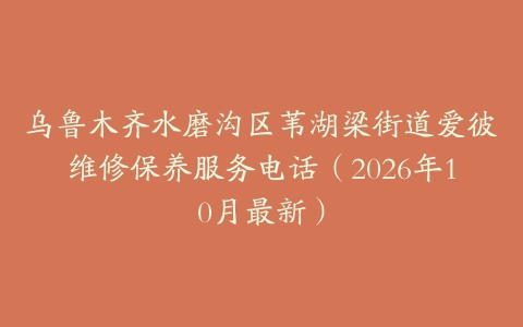 乌鲁木齐水磨沟区苇湖梁街道爱彼维修保养服务电话（2026年10月最新）