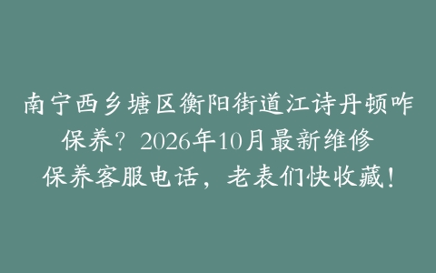 南宁西乡塘区衡阳街道江诗丹顿咋保养？2026年10月最新维修保养客服电话，老表们快收藏！