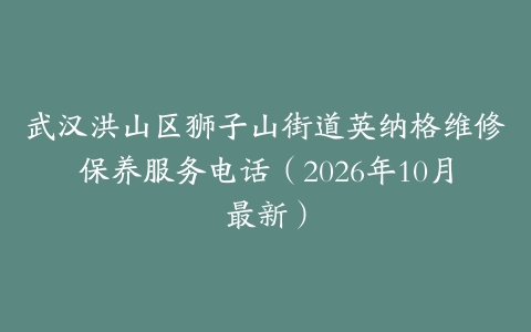 武汉洪山区狮子山街道英纳格维修保养服务电话（2026年10月最新）