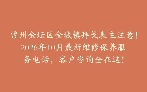 常州金坛区金城镇拜戈表主注意！2026年10月最新维修保养服务电话，客户咨询全在这！