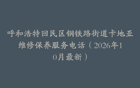 呼和浩特回民区钢铁路街道卡地亚维修保养服务电话（2026年10月最新）