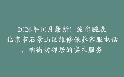 2026年10月最新！波尔腕表北京市石景山区维修保养客服电话，咱街坊邻居的实在服务
