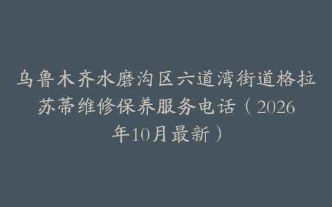 乌鲁木齐水磨沟区六道湾街道格拉苏蒂维修保养服务电话（2026年10月最新）