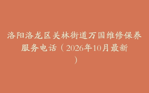 洛阳洛龙区关林街道万国维修保养服务电话（2026年10月最新）