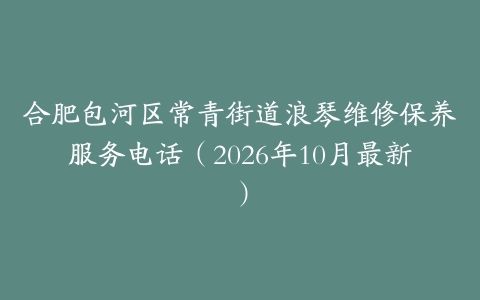 合肥包河区常青街道浪琴维修保养服务电话（2026年10月最新）