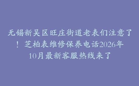 无锡新吴区旺庄街道老表们注意了！芝柏表维修保养电话2026年10月最新客服热线来了