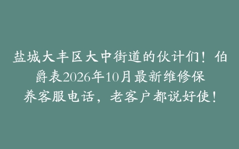 盐城大丰区大中街道的伙计们！伯爵表2026年10月最新维修保养客服电话，老客户都说好使！