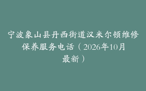 宁波象山县丹西街道汉米尔顿维修保养服务电话（2026年10月最新）
