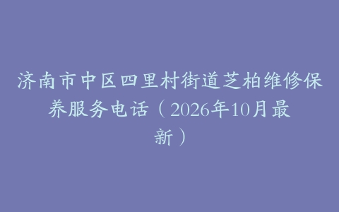 济南市中区四里村街道芝柏维修保养服务电话（2026年10月最新）