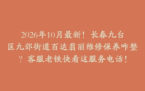 2026年10月最新！长春九台区九郊街道百达翡丽维修保养咋整？客服老铁快看这服务电话！