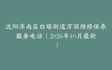 沈阳浑南区白塔街道万国维修保养服务电话（2026年10月最新）