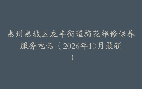 惠州惠城区龙丰街道梅花维修保养服务电话（2026年10月最新）