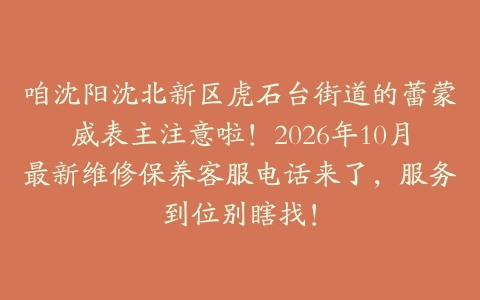 咱沈阳沈北新区虎石台街道的蕾蒙威表主注意啦！2026年10月最新维修保养客服电话来了，服务到位别瞎找！