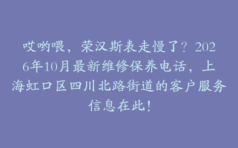 哎哟喂,荣汉斯表走慢了?2026年10月最新维修保养电话,上海虹口区四川北路街道的客户服务信息在此!