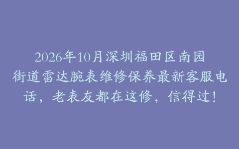 2026年10月深圳福田区南园街道雷达腕表维修保养最新客服电话，老表友都在这修，信得过！