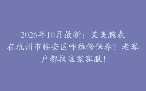 2026年10月最新：艾美腕表在杭州市临安区咋维修保养？老客户都找这家客服！