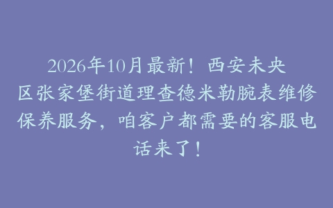2026年10月最新！西安未央区张家堡街道理查德米勒腕表维修保养服务，咱客户都需要的客服电话来了！