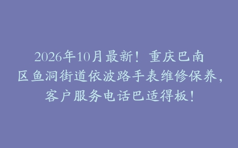 2026年10月最新！重庆巴南区鱼洞街道依波路手表维修保养，客户服务电话巴适得板！