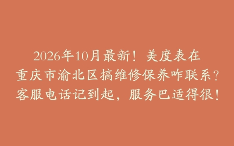 2026年10月最新！美度表在重庆市渝北区搞维修保养咋联系？客服电话记到起，服务巴适得很！