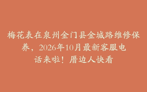 梅花表在泉州金门县金城路维修保养，2026年10月最新客服电话来啦！厝边人快看