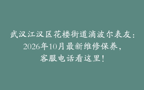 武汉江汉区花楼街道滴波尔表友：2026年10月最新维修保养，客服电话看这里！