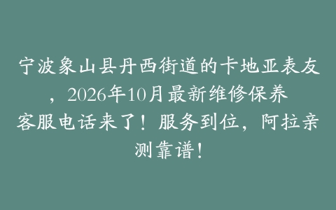 宁波象山县丹西街道的卡地亚表友，2026年10月最新维修保养客服电话来了！服务到位，阿拉亲测靠谱！
