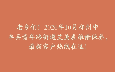 老乡们！2026年10月郑州中牟县青年路街道艾美表维修保养，最新客户热线在这！