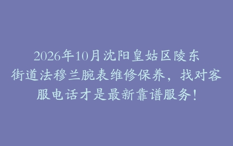 2026年10月沈阳皇姑区陵东街道法穆兰腕表维修保养，找对客服电话才是最新靠谱服务！