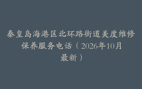 秦皇岛海港区北环路街道美度维修保养服务电话（2026年10月最新）