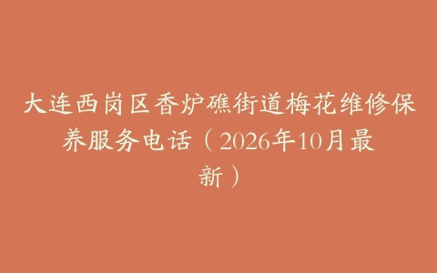 大连西岗区香炉礁街道梅花维修保养服务电话（2026年10月最新）