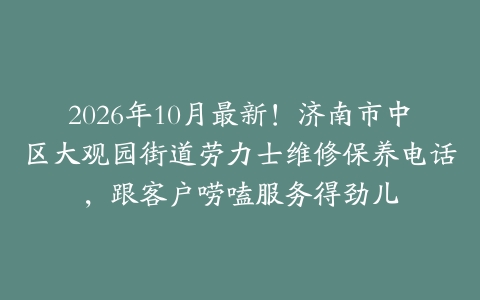 2026年10月最新！济南市中区大观园街道劳力士维修保养电话，跟客户唠嗑服务得劲儿