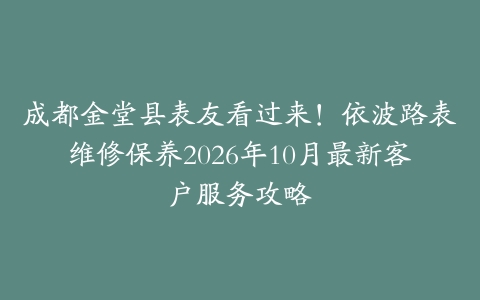 成都金堂县表友看过来！依波路表维修保养2026年10月最新客户服务攻略