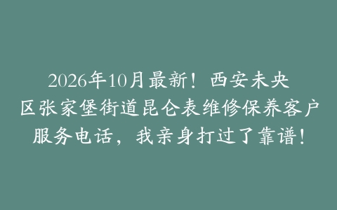 2026年10月最新！西安未央区张家堡街道昆仑表维修保养客户服务电话，我亲身打过了靠谱！