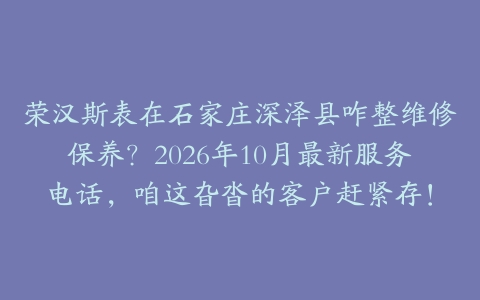 荣汉斯表在石家庄深泽县咋整维修保养？2026年10月最新服务电话，咱这旮沓的客户赶紧存！