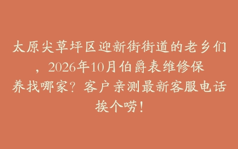 太原尖草坪区迎新街街道的老乡们，2026年10月伯爵表维修保养找哪家？客户亲测最新客服电话挨个唠！