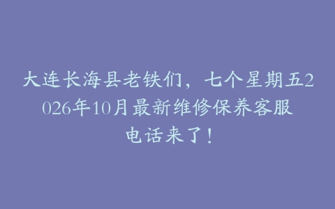 大连长海县老铁们，七个星期五2026年10月最新维修保养客服电话来了！